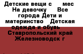 Детские вещи с 0-6 мес. На девочку.  - Все города Дети и материнство » Детская одежда и обувь   . Ставропольский край,Железноводск г.